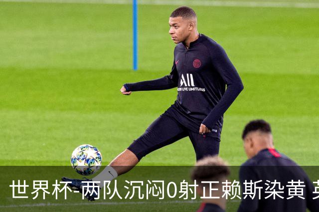 世界杯-两队沉闷0射正赖斯染黄 英格兰半场暂0-0加纳