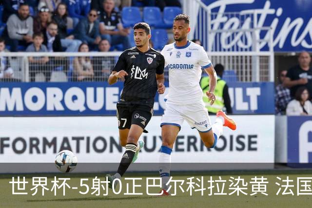 世界杯-5射0正巴尔科拉染黄 法国队半场暂0-0巴拉圭