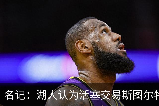 名记：湖人认为活塞交易斯图尔特是在腾空间 故提高对小里的报价