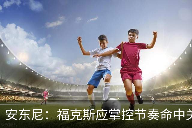 安东尼：福克斯应掌控节奏命中关键球 马刺可以更早启用哈珀