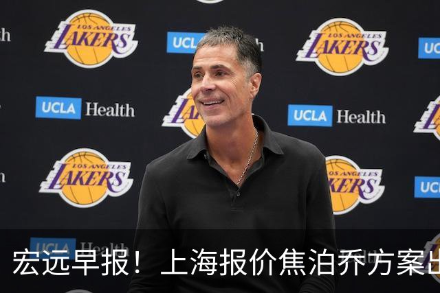 宏远早报！上海报价焦泊乔方案出炉，朱芳雨赴新疆谈判，徐杰自费特训