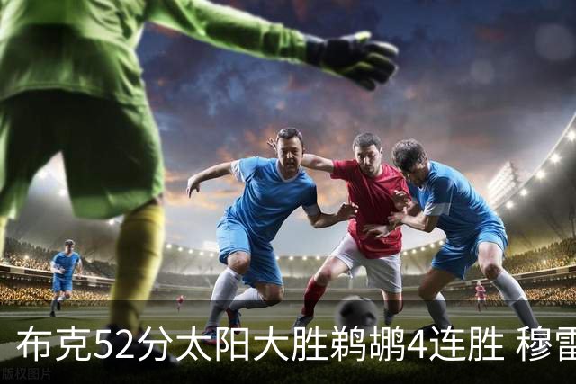 布克52分太阳大胜鹈鹕4连胜 穆雷绝杀老鹰灭火