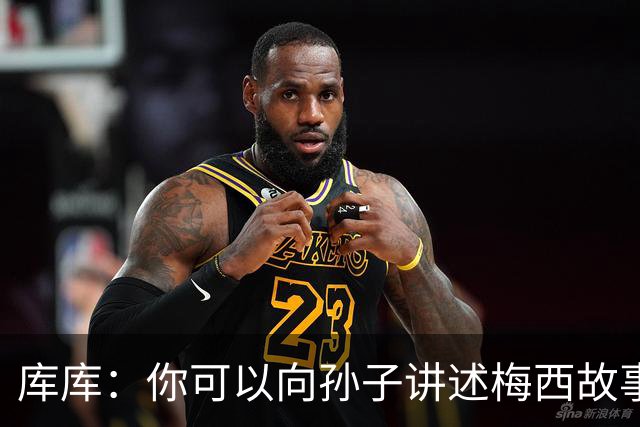 库库：你可以向孙子讲述梅西故事，但讲述和亲眼所见完全是两码事