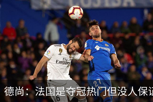 德尚：法国是夺冠热门但没人保证进决赛 有姆巴佩在总是更强