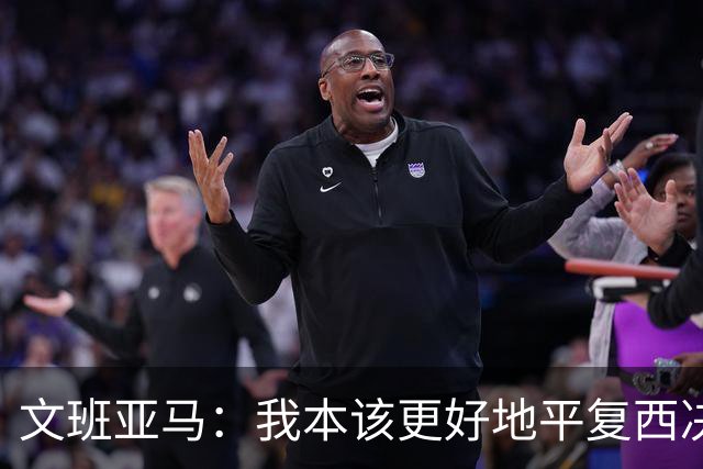 文班亚马：我本该更好地平复西决狂喜 必须做到胜不骄败不馁
