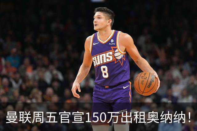 曼联周五官宣150万出租奥纳纳！拒绝让他当替补原因曝光，预计最终免费走人