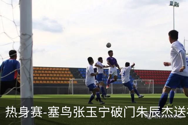 热身赛-塞鸟张玉宁破门朱辰杰送礼 国足2-1客胜新加坡