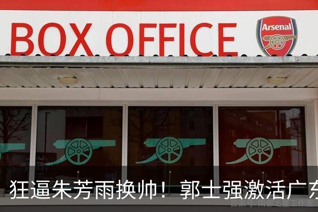 狂逼朱芳雨换帅！郭士强激活广东最强王牌，将取代杜锋执教宏远？