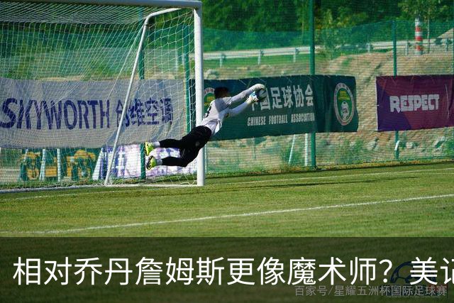 相对乔丹詹姆斯更像魔术师？美记：他已是两者的结合体