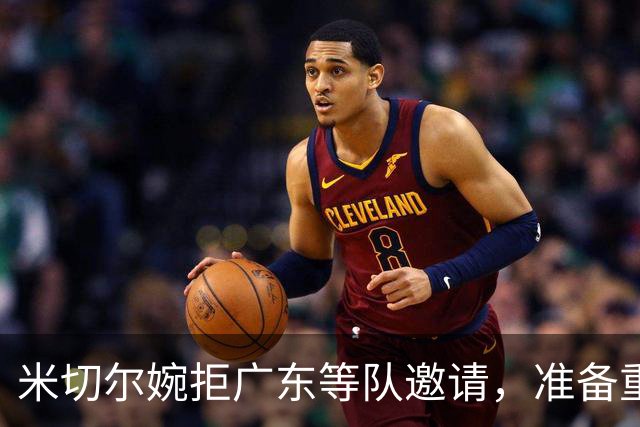 米切尔婉拒广东等队邀请，准备重返NBA；朱芳雨选定大外援