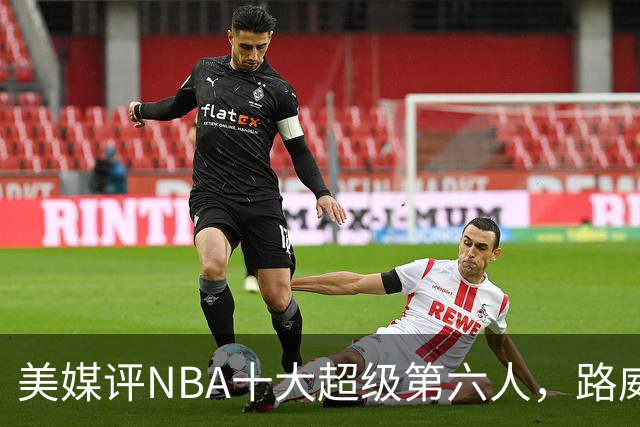 美媒评NBA十大超级第六人，路威第4，克劳福德进前3，第1无悬念