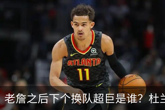 老詹之后下个换队超巨是谁？杜兰特欧文最有可能
