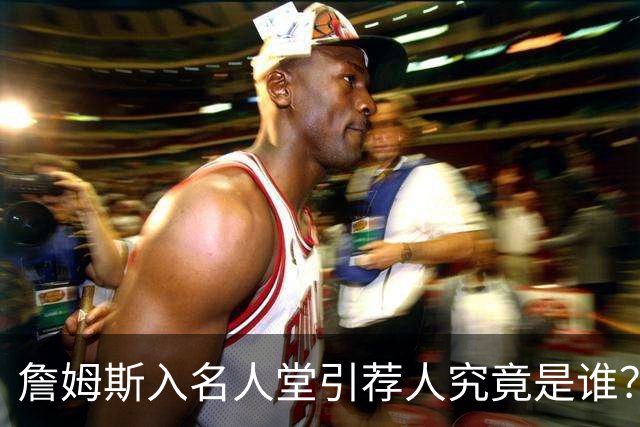 詹姆斯入名人堂引荐人究竟是谁？盘点NBA仅有的四大传奇人物