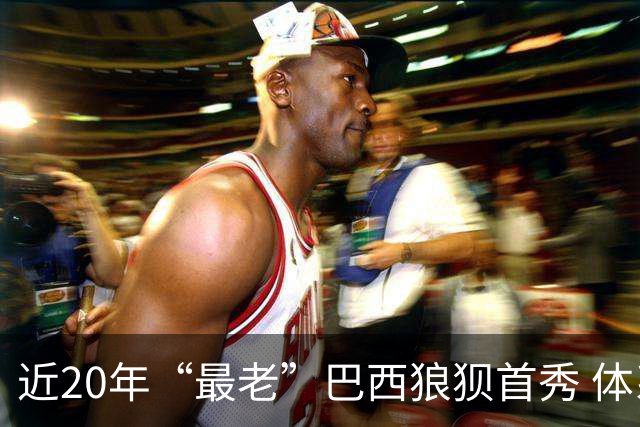 近20年“最老”巴西狼狈首秀 体系遭拆解平局已是侥幸