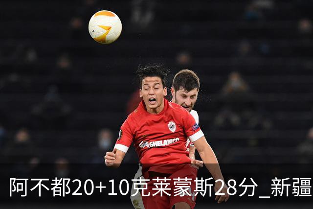 阿不都20+10克莱蒙斯28分 新疆主场逆转天津