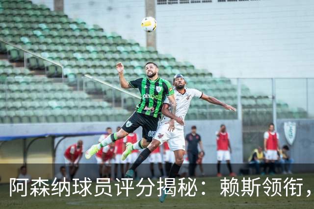 阿森纳球员评分揭秘：赖斯领衔，萨卡等人表现抢眼！