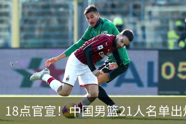 18点官宣！中国男篮21人名单出炉：杨瀚森、王俊杰领衔，赵睿落选