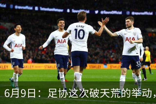6月9日：足协这次破天荒的举动，终于戳中了中国足球最隐秘的痛点