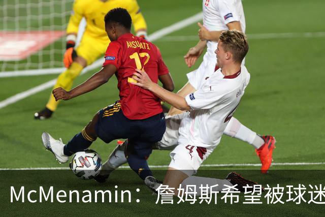 McMenamin：詹姆斯希望被球迷喜爱被接纳&颂扬 能让生涯平稳着陆